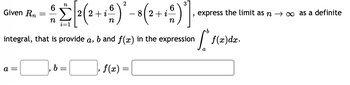 2
6
0 0 2 2 (2 + 1 0) ³ - 8 ( 2 + 1 ² )"].
n
n
integral, that is provide a, b and f(x) in the expression
Given R₂ =
a =
b =
f(x) =
, express the limit as n → ∞ as a definite
[ f(x)dx.