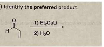 ) Identify the preferred product.
O
1981) Et₂CuLi
dieta woria
H
2) H₂O