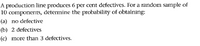 A production line produces 6 per cent defectives. For a random sample of
10 components, determine the probability of obtaining:
(a) no defective
(b) 2 defectives
(c) more than 3 defectives.
