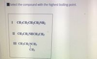 Select the compound with the highest boiling point.
I CH3CH2CH½CH2NH2
II CH3CH;NHCH,CH3
III CH3CH;NCH3
CH3
