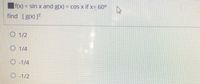 f(x) = sin x and g(x) = cos x if x= 60°
find [g(x)]
O 1/2
O 1/4
O -1/4
O -1/2
