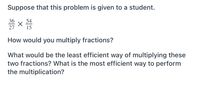 Suppose that this problem is given to a student.
36
27
54
15
How would you multiply fractions?
What would be the least efficient way of multiplying these
two fractions? What is the most efficient way to perform
the multiplication?
