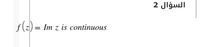 السؤال 2
f(z) = Im z is continuous
%3|
