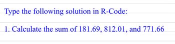 Type the following solution in R-Code:
1. Calculate the sum of 181.69, 812.01, and 771.66