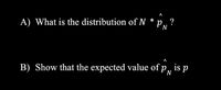 A) What is the distribution of N * p,
N
B) Show that the expected value of p, is p
