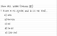 show ALL WORK (calculus II)
1. Given a = 4i - 3j+2K and b = 2;-4K find...
a) atb
b) 4a+2b
c) lal
d) la-bl
e) 126-3a1
