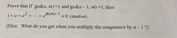 Prove that if gcd(a, m) =1 and gcd(a - 1, m) =1, then
1+a+a²+...+ a
+ a(m)−1 = 0 (modm).
(Hint: What do you get when you multiply the congruence by a - 1 ?)