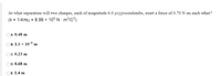 At what separation will two charges, each of magnitude 6.0 µıxpocoulombs, exert a force of 0.70 N on each other?
(k = 1/4TTE0 = 8.99 × 10° N · m²/c2)
OA. 0.48 m
Ов. 1.1 х 10 5 m
Oc. 0.23 m
OD. 0.68 m
OE. 1.4 m
