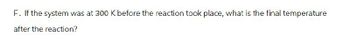 F. If the system was at 300 K before the reaction took place, what is the final temperature
after the reaction?