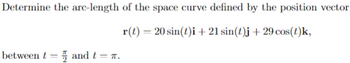 Determine the arc-length of the space curve defined by the position vector
r(t) = 20 sin(t)i + 21 sin(t)j + 29 cos(t)k,
-
between and t = π.