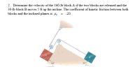 2. Determine the velocity of the 160-1b block A if the two blocks are released and the
30-1b block B moves 5 ft up the incline. The coefficient of kinetic friction between both
blocks and the inclined planes is 4 = .20.
