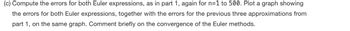 (c) Compute the errors for both Euler expressions, as in part 1, again for n=1 to 500. Plot a graph showing
the errors for both Euler expressions, together with the errors for the previous three approximations from
part 1, on the same graph. Comment briefly on the convergence of the Euler methods.