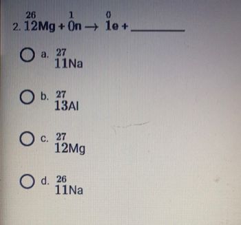 26
1
0
2. 12Mg +On-le+
a. 27
11Na
Ob. 27
13AI
O c. 27
12Mg
O d. 26
11Na