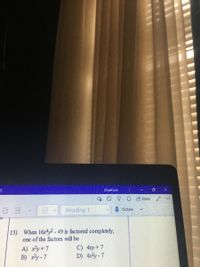 OwensJa
A Share
Heading 1
Dictate
|13) When 16x4y2-49 is factored completely,
one of the factors will be
A) xy+7
B) x?y- 7
C) 4xy+7
D) 4x²y - 7
