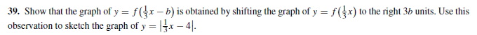 39. Show that the graph of y = f(x – b) is obtained by shifting the graph of y = f(x) to the right 3b units. Use this
observation to sketch the graph of y = |x 4|.
