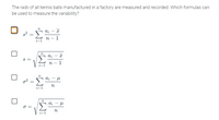 The radii of all tennis balls manufactured in a factory are measured and recorded. Which formulas can
be used to measure the variability?
1
|
1
aj - H
i=1
O =
