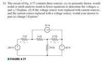 53. The circuit of Fig. 4.77 contains three sources. (a) As presently drawn, would
nodal or mesh analysis result in fewer equations to determine the voltages vi
and v2? Explain. (b) If the voltage source were replaced with current sources,
and the current source replaced with a voltage source, would your answer to
part (a) change? Explain?
10 A
3 Ω
12 Ω
+ 5 -
() 60 V
240 V
30 Ω
I FIGURE 4.77
