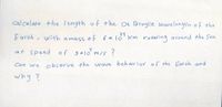 cal culate +he length of the 1De Broglie wavelength of the
24
Earth , with amass of 6 * 10'Km rotating around the Sun
at speed of 3*)0 m/s ?
Can we
observe the wave
beh au ior of the Earth and
why ?
