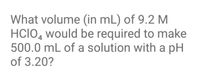 What volume (in mL) of 9.2 M
HclO, would be required to make
500.0 mL of a solution with a pH
of 3.20?
