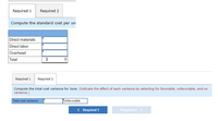 Required 1
Required 2
Compute the standard cost per un
Direct materials
Direct labor
Overhead
Total
$
Required 1
Required 2
Compute the total cost variance for June. (Indicate the effect of each variance by selecting for favorable, unfavorable, and no
variance.)
Total cost variance
Unfavorable
< Required 1
Required 2 >
