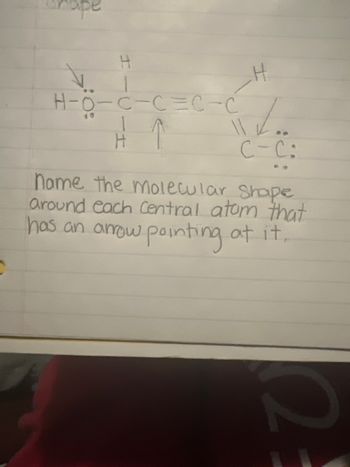 H
H-O-C-CC-C
10
H
C-C:
name the molecular Shape
around each Central atom that
has an arrow pointing at it,
FO