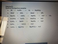 Exercice 3:
Equilibrer les équations suivantes
Ni
H2SO,
H2
Niz(SO.)3
a.
b.
NH&F
AICI3
NH&CI
AIF3
C.
NazCO3
H3PO4
NasPO4
+ H2O
CO2
d. Al (OH)3
H2CO3
Al2(CO3)3
H2O
H2SO4 +
NaOH
NazSO4
H20
->
e.
f. H3PO4
HAP2O7
H2O
H3PO4
Mg(OH)2
Mg3(PO4)2 + H20
9.
