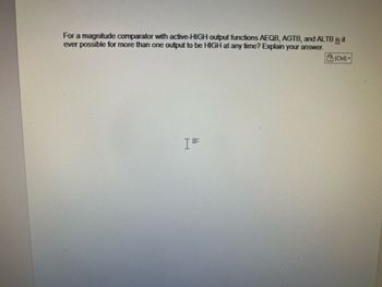 For a magnitude comparator with active-HIGH output functions AEQB, AGTB, and ALTB is it
ever possible for more than one output to be HIGH at any time? Explain your answer.
[=
(Ctrl)