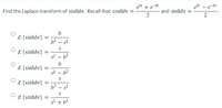 ebt + e-b!
ebr
and sinhbt =
e-bt
Find the Laplace transform of sinhbt. Recall that coshbt
2
b
L {sinhbt}
b2 – s2
L {sinhbt}
s2 – b2
b
L {sinhbt}
52 – b2
L {sinhbt}
b2 – s2
L {sinhbt}
52 + b?
2.
