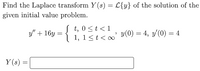 Find the Laplace transform Y (s) = L{y} of the solution of the
given initial value problem.
t, 0<t<1
| 1, 1<t<' y(0) = 4, y'(0) = 4
y" + 16y
Y (s) =
