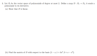 3. Let P, be the vector space of polynomials of degree at most 2. Define a map D : P2 → P, it sends a
polynomial to its derivative.
(a) Show that D is linear.
(b) Find the matrix of D with respect to the basis {1 – z,1+ 3r², 2+ z – r*}.
