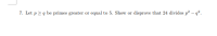 Let p2 q be primes greater or equal to 5. Show
disprove that 24 divides p² – q².
or
