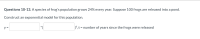 Questions 10-13. A species of frog's population grows 24% every year. Suppose 100 frogs are released into a pond.
Construct an exponential model for this population.
y =
*(
)E, t = number of years since the frogs were released

