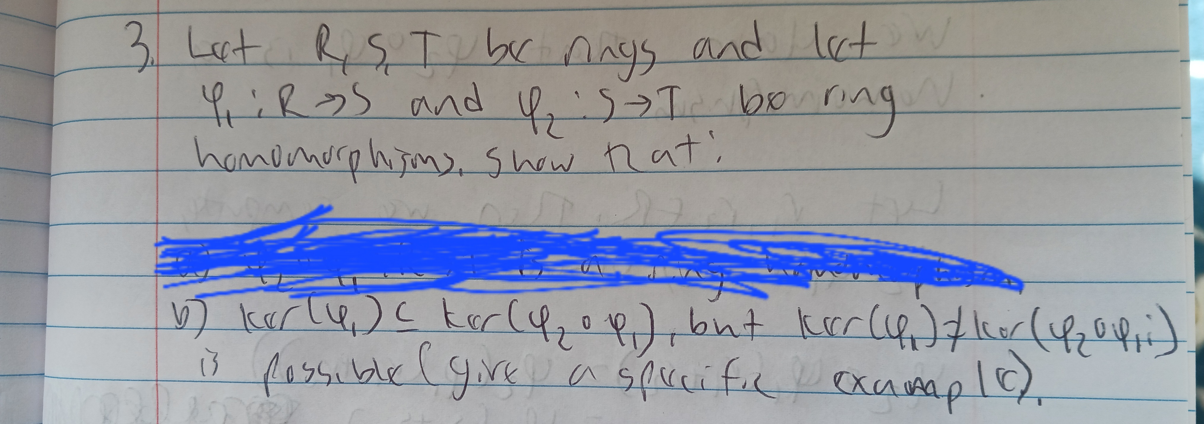 W
3. Lat R.S.T by rings and let w
4₁ iRDS and I₂ S&T boring.
homomorphisms. Show that!
V
bu
b) karty,) c kor (4₂0p), but ker(4₁) / kor (4/₂014,1)
is possible (give a specific example).
ехина