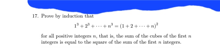 17. Prove by induction that
1³ +23+ + n³ = (1+2+...+n)²
for all positive integers n, that is, the sum of the cubes of the first n
integers is equal to the square of the sum of the first n integers.