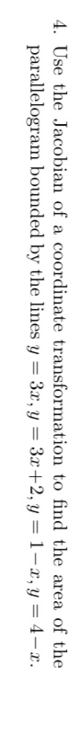 4. Use the Jacobian of a coordinate transformation to find the area of the
parallelogram bounded by the lines y = 3x, y = 3x+2, y = 1-x, y = 4–x.
