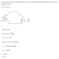 A projectile launches at an initial velocity of 55 m/s. Determine the length of time it will take the
projectile to land.
g = 9.81 m/s^2
Vo
30°
M
N
Ad, = (v,)t
Ad, -
= (v, )t
V2y = Vi, - gt
(v,) = (v, ) - 2g(Ad,)
v = v, cos e (constant)
Viy = v, sin e
1 = initial
2 = final
