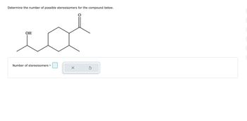 Determine the number of possible stereoisomers for the compound below.
OH
id
Number of stereoisomers =
X
O
Ś