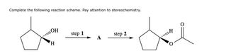 Complete the following reaction scheme. Pay attention to stereochemistry.
OH
H
step 1
A
step 2
de
|||