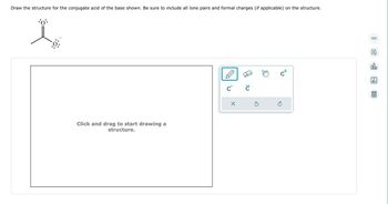 Draw the structure for the conjugate acid of the base shown. Be sure to include all lone pairs and formal charges (if applicable) on the structure.
•0°
La
Click and drag to start drawing a
structure.
C C
X
5
C+
Ć
8
쿵
olo
18
Ar
8.