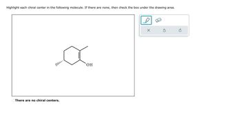 Highlight each chiral center in the following molecule. If there are none, then check the box under the drawing area.
||||……..
There are no chiral centers.
OH
X
3