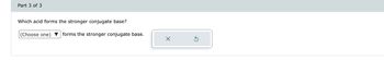 Part 3 of 3
Which acid forms the stronger conjugate base?
(Choose one)
forms the stronger conjugate base.
X
Ś