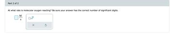 Part 2 of 2
At what rate is molecular oxygen reacting? Be sure your answer has the correct number of significant digits.
M
S
x10
X
S