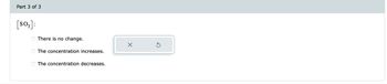 Part 3 of 3
[SO3]:
There is no change.
The concentration increases.
The concentration decreases.
X