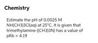 Chemistry
Estimate the pH of 0.0025 M
NH(CH3)3Cl(aq) at 25°C. It is given that
trimethylamine ((CH3)3N) has a value of
pKb = 4.19
