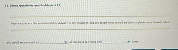 11. Study Questions and Problems #11
Suppose you are the economic policy adviser to the president and are asked what should be done to eliminate a federal deficit.
You would recommend to
government spending and
taxes.