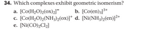 34. Which complexes exhibit geometric isomerism?
b. [Co(en)3]3+
[Co(H2O)2(ox)2]¯
[Co(H,O)2(NH3)2(ox)]* d. [Ni(NH3)2(en)]2+
[Ni(CO),Cl2]
а.
С.
е.
