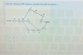 Using the following PERT diagram, calculate the slack on activity L.
START
óóðå
a. 2
b. 0
OC.
10
d. 3
G
H
9
FINISH
LO₂