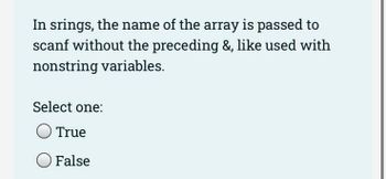 In srings, the name of the array is passed to
scanf without the preceding &, like used with
nonstring variables.
Select one:
True
False