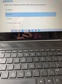E ) Listen
Which of the following does NOT yeild D-glucose upon hydrolysis?
maltose
sucrose
starch
all of the above will
hp
nprt sc
delete
&
8.
6.
backspace
Y
U
P.
F
K
pause
M
alt
ctri

