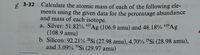 X 3-32 Calculate the atomic mass of each of the following ele-
ments using the given data for the percentage abundance
and mass of each isotope.
a. Silver: 51.82% 107Ag (106.9 amu) and 48.18% 10A9
(108.9 amu)
b. Silicon: 92.21% 28Si (27.98 amu), 4.70% 2ºS¡ (28.98 amu),
and 3.09% 30Si (29.97 amu)
